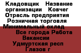 Кладовщик › Название организации ­ Ковчег › Отрасль предприятия ­ Розничная торговля › Минимальный оклад ­ 25 000 - Все города Работа » Вакансии   . Удмуртская респ.,Глазов г.